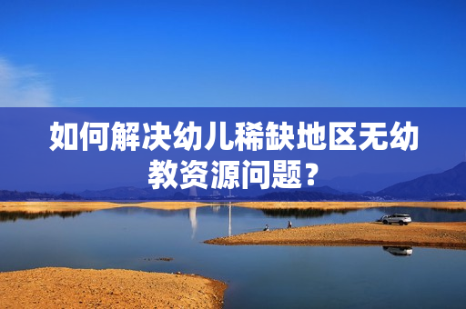如何解决幼儿稀缺地区无幼教资源问题？