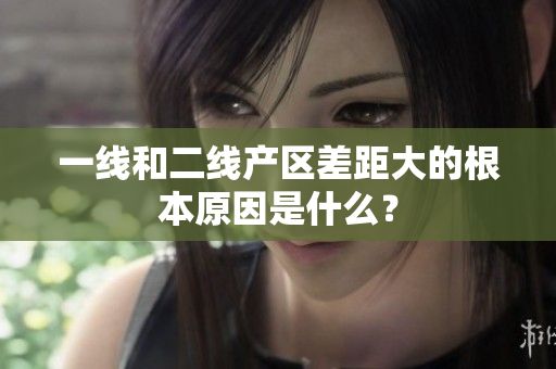 一线和二线产区差距大的根本原因是什么？