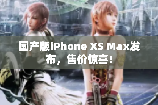 国产版iPhone XS Max发布，售价惊喜！
