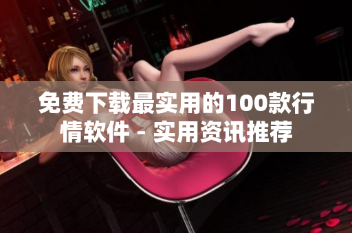 免费下载最实用的100款行情软件 - 实用资讯推荐