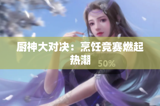 厨神大对决：烹饪竞赛燃起热潮