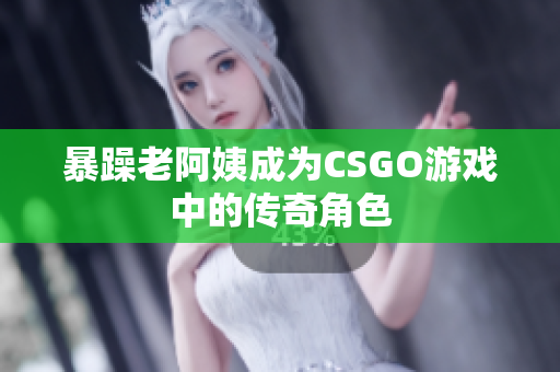 暴躁老阿姨成为CSGO游戏中的传奇角色