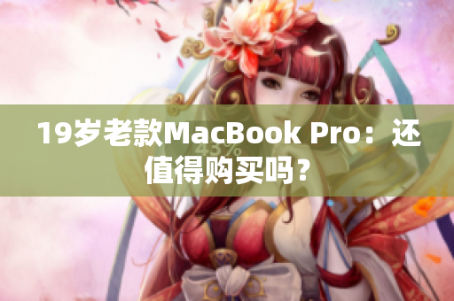 19岁老款MacBook Pro：还值得购买吗？
