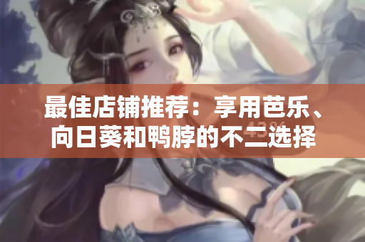 最佳店铺推荐：享用芭乐、向日葵和鸭脖的不二选择
