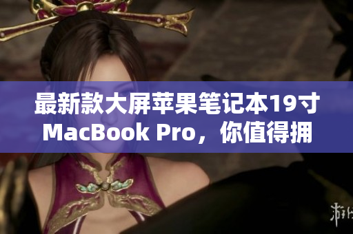 最新款大屏苹果笔记本19寸MacBook Pro，你值得拥有！