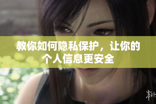 教你如何隐私保护，让你的个人信息更安全