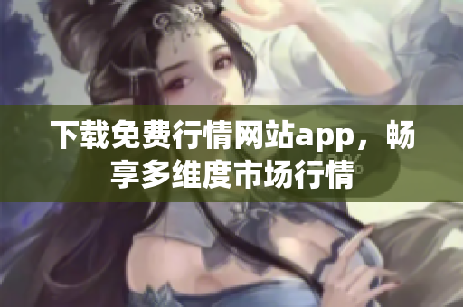 下载免费行情网站app，畅享多维度市场行情