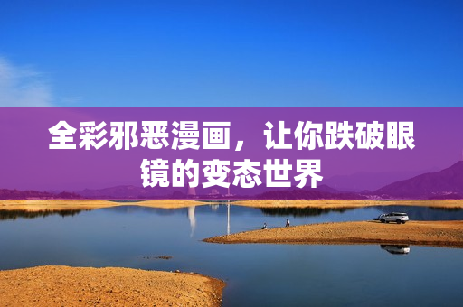 全彩邪恶漫画，让你跌破眼镜的变态世界
