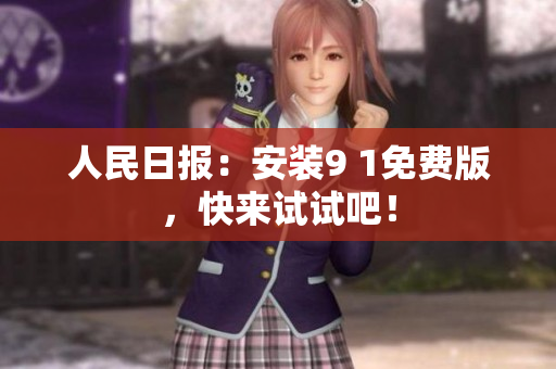人民日报：安装9 1免费版，快来试试吧！