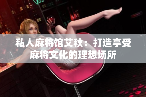 私人麻将馆艾秋：打造享受麻将文化的理想场所