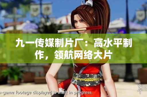 九一传媒制片厂：高水平制作，领航网络大片