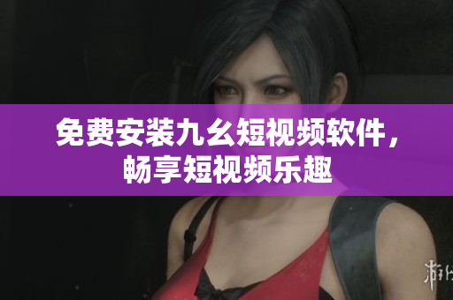 免费安装九幺短视频软件，畅享短视频乐趣