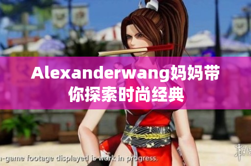 Alexanderwang妈妈带你探索时尚经典