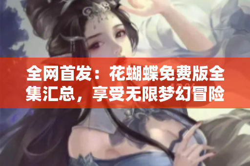 全网首发：花蝴蝶免费版全集汇总，享受无限梦幻冒险！