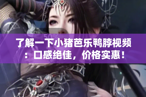 了解一下小猪芭乐鸭脖视频：口感绝佳，价格实惠！