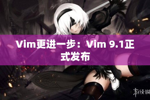 Vim更进一步：Vim 9.1正式发布