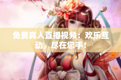 免费真人直播视频：欢乐互动，尽在您手！