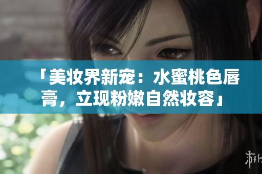 「美妆界新宠：水蜜桃色唇膏，立现粉嫩自然妆容」