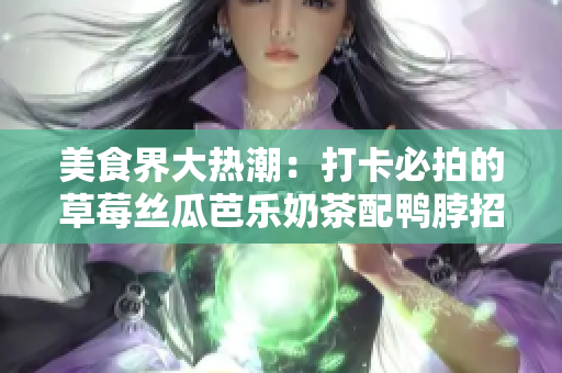 美食界大热潮：打卡必拍的草莓丝瓜芭乐奶茶配鸭脖招牌装饰！