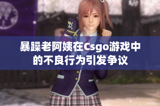 暴躁老阿姨在Csgo游戏中的不良行为引发争议