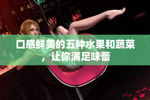 口感鲜美的五种水果和蔬菜，让你满足味蕾