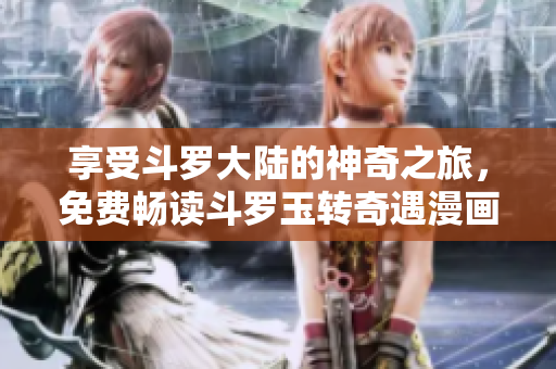 享受斗罗大陆的神奇之旅，免费畅读斗罗玉转奇遇漫画