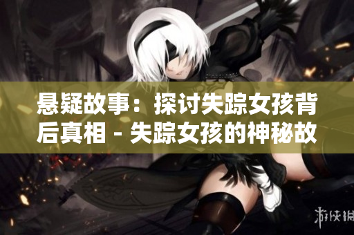 悬疑故事：探讨失踪女孩背后真相 - 失踪女孩的神秘故事：揭开真相