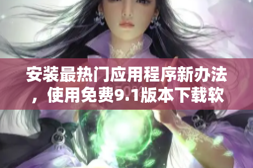 安装最热门应用程序新办法，使用免费9.1版本下载软件