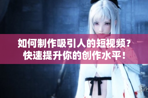 如何制作吸引人的短视频？快速提升你的创作水平！