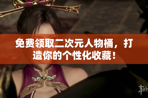 免费领取二次元人物桶，打造你的个性化收藏！