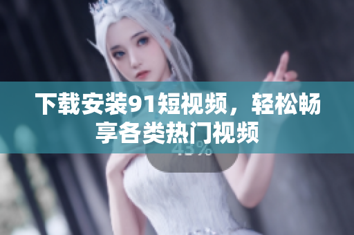 下载安装9 1短视频，轻松畅享各类热门视频