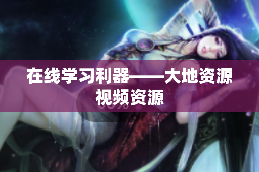 在线学习利器——大地资源视频资源