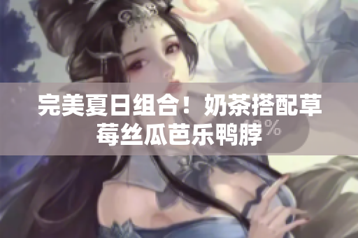 完美夏日组合！奶茶搭配草莓丝瓜芭乐鸭脖