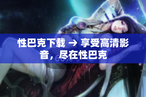 性巴克下载 → 享受高清影音，尽在性巴克