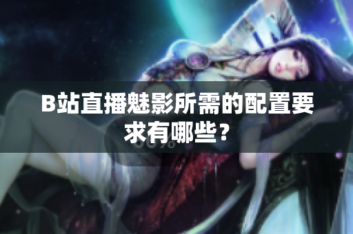 B站直播魅影所需的配置要求有哪些？