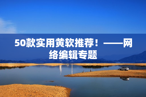 50款实用黄软推荐！——网络编辑专题