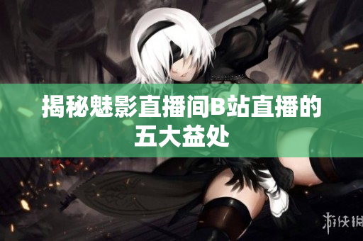 揭秘魅影直播间B站直播的五大益处