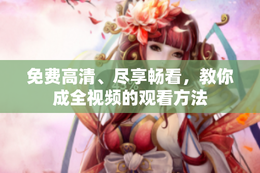免费高清、尽享畅看，教你成全视频的观看方法