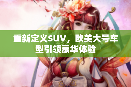重新定义SUV，欧美大号车型引领豪华体验