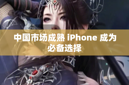 中国市场成熟 iPhone 成为必备选择