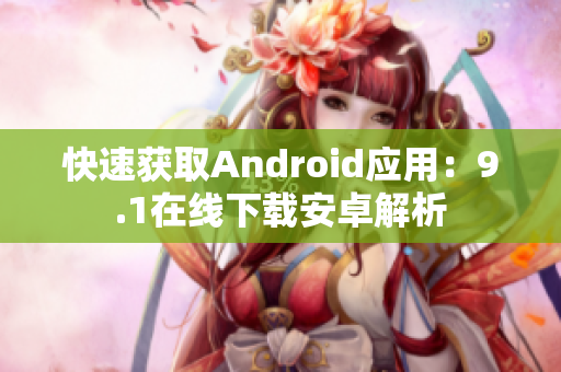 快速获取Android应用：9.1在线下载安卓解析