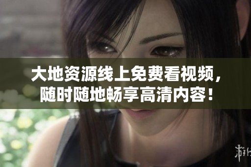 大地资源线上免费看视频，随时随地畅享高清内容！
