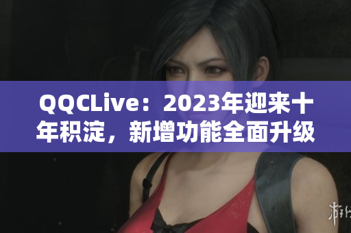 QQCLive：2023年迎来十年积淀，新增功能全面升级
