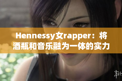 Hennessy女rapper：将酒瓶和音乐融为一体的实力派女歌手