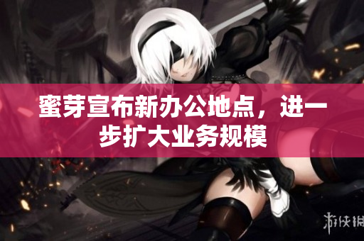 蜜芽宣布新办公地点，进一步扩大业务规模