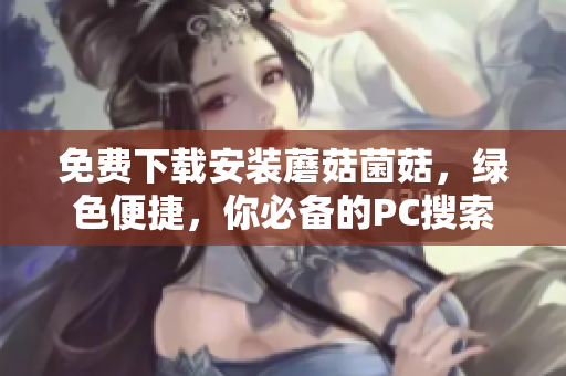 免费下载安装蘑菇菌菇，绿色便捷，你必备的PC搜索助手