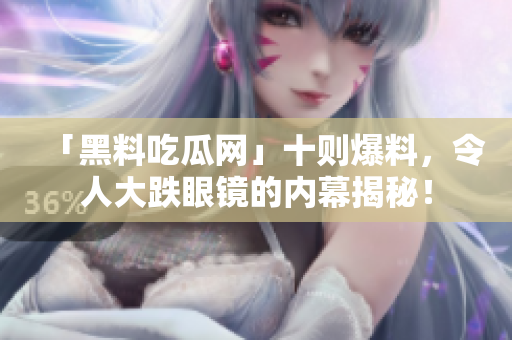 「黑料吃瓜网」十则爆料，令人大跌眼镜的内幕揭秘！