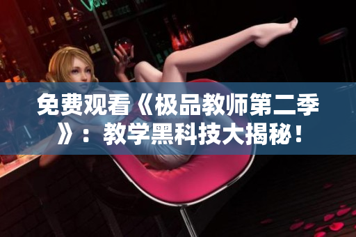 免费观看《极品教师第二季》：教学黑科技大揭秘！