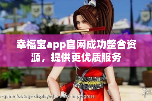 幸福宝app官网成功整合资源，提供更优质服务