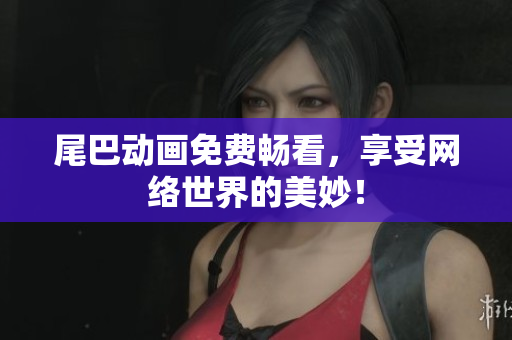 尾巴动画免费畅看，享受网络世界的美妙！